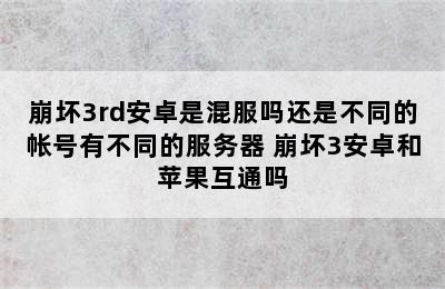 崩坏3rd安卓是混服吗还是不同的帐号有不同的服务器 崩坏3安卓和苹果互通吗